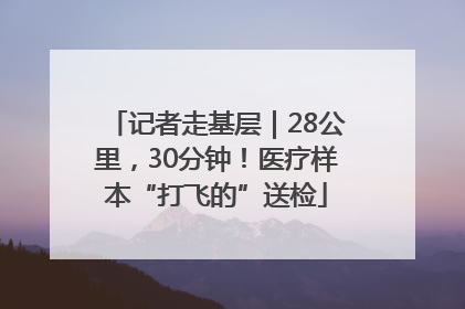记者走基层｜28公里，30分钟！医疗样本“打飞的”送检