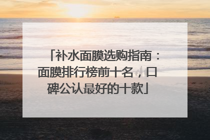 补水面膜选购指南：面膜排行榜前十名，口碑公认最好的十款