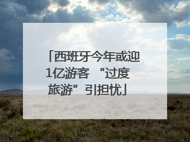 西班牙今年或迎1亿游客 “过度旅游”引担忧