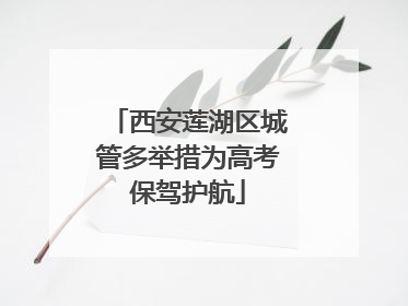 西安莲湖区城管多举措为高考保驾护航