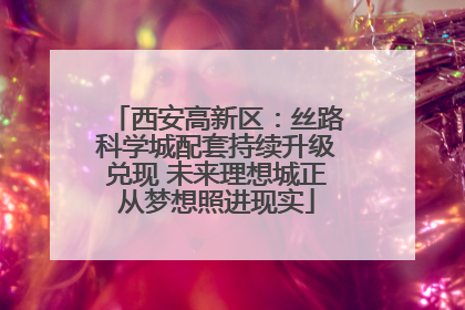 西安高新区：丝路科学城配套持续升级兑现 未来理想城正从梦想照进现实