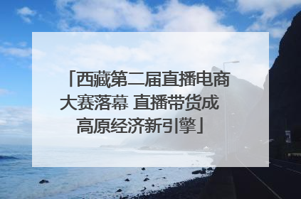 西藏第二届直播电商大赛落幕 直播带货成高原经济新引擎