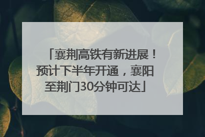 襄荆高铁有新进展！预计下半年开通，襄阳至荆门30分钟可达