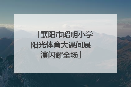 襄阳市昭明小学阳光体育大课间展演闪耀全场