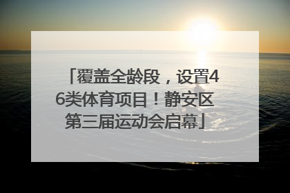 覆盖全龄段，设置46类体育项目！静安区第三届运动会启幕