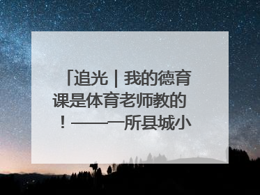 追光｜我的德育课是体育老师教的！——一所县城小学的思政课改革