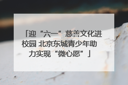 迎“六一”慈善文化进校园 北京东城青少年助力实现“微心愿”