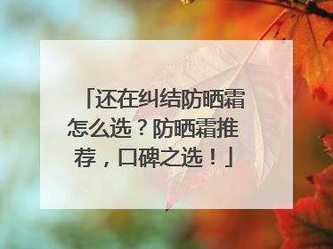 还在纠结防晒霜怎么选？防晒霜推荐，口碑之选！