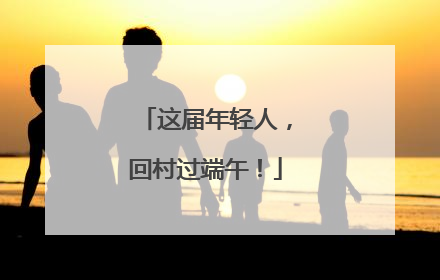 这届年轻人，回村过端午！