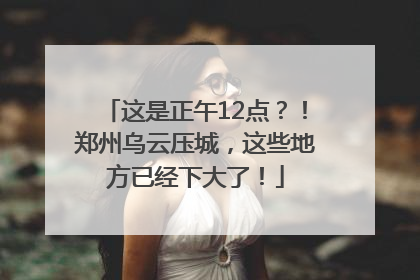 这是正午12点？！郑州乌云压城，这些地方已经下大了！