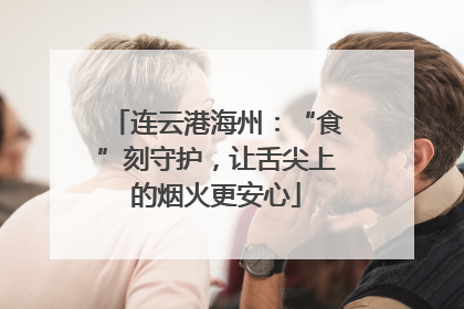 连云港海州：“食”刻守护，让舌尖上的烟火更安心