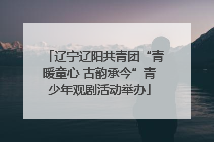 辽宁辽阳共青团“青暖童心 古韵承今”青少年观剧活动举办