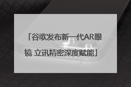 谷歌发布新一代AR眼镜 立讯精密深度赋能