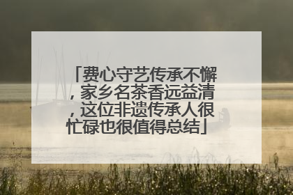 费心守艺传承不懈，家乡名茶香远益清，这位非遗传承人很忙碌也很值得总结