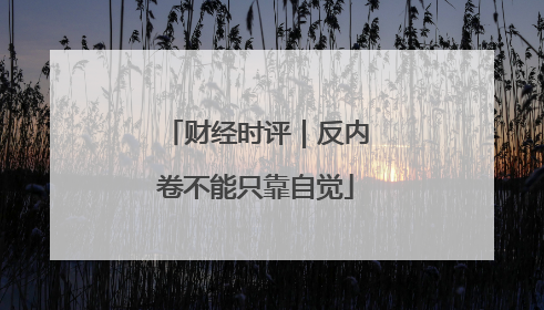 财经时评｜反内卷不能只靠自觉