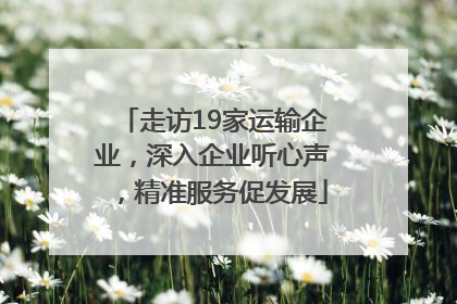 走访19家运输企业，深入企业听心声，精准服务促发展