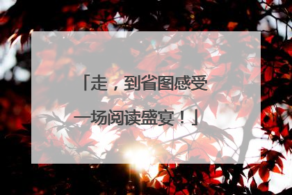 走，到省图感受一场阅读盛宴！
