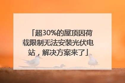 超30%的屋顶因荷载限制无法安装光伏电站，解决方案来了