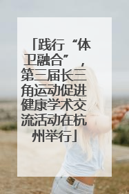践行“体卫融合”，第三届长三角运动促进健康学术交流活动在杭州举行