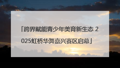 跨界赋能青少年美育新生态 2025虹桥华舞嘉兴赛区启幕