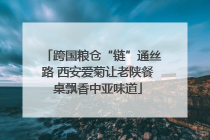 跨国粮仓“链”通丝路 西安爱菊让老陕餐桌飘香中亚味道