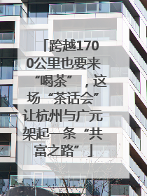跨越1700公里也要来“喝茶”，这场“茶话会”让杭州与广元架起一条“共富之路”