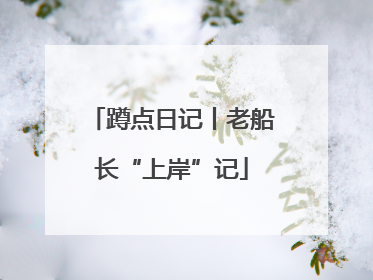 蹲点日记丨老船长“上岸”记
