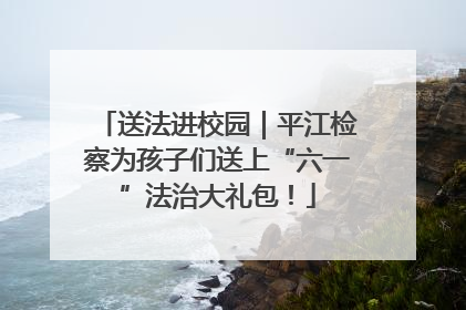 送法进校园｜平江检察为孩子们送上“六一”法治大礼包！
