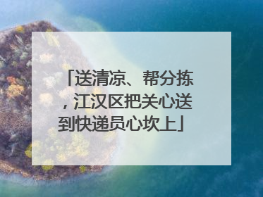 送清凉、帮分拣，江汉区把关心送到快递员心坎上