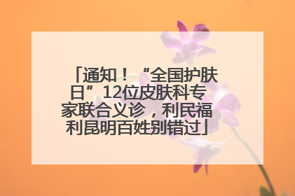 通知！“全国护肤日”12位皮肤科专家联合义诊，利民福利昆明百姓别错过