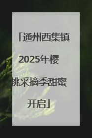 通州西集镇2025年樱桃采摘季甜蜜开启