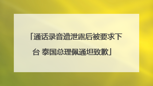 通话录音遭泄露后被要求下台 泰国总理佩通坦致歉
