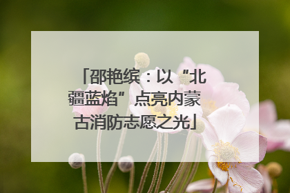 邵艳缤：以“北疆蓝焰”点亮内蒙古消防志愿之光