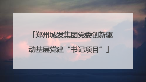 郑州城发集团党委创新驱动基层党建“书记项目”