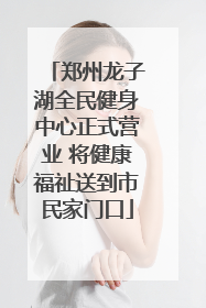 郑州龙子湖全民健身中心正式营业 将健康福祉送到市民家门口