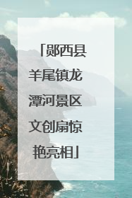 郧西县羊尾镇龙潭河景区文创扇惊艳亮相