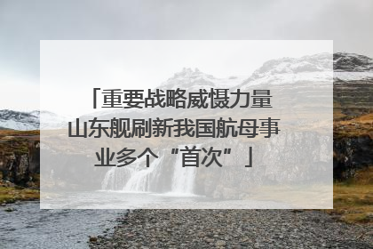 重要战略威慑力量 山东舰刷新我国航母事业多个“首次”