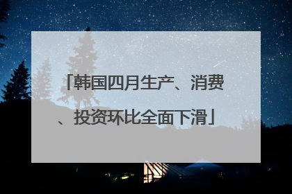 韩国四月生产、消费、投资环比全面下滑