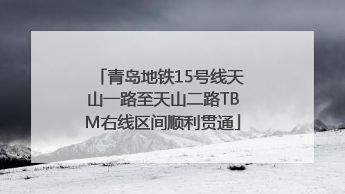 青岛地铁15号线天山一路至天山二路TBM右线区间顺利贯通