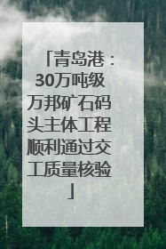 青岛港：30万吨级万邦矿石码头主体工程顺利通过交工质量核验