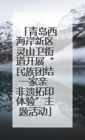 青岛西海岸新区灵山卫街道开展“民族团结一家亲 非遗拓印体验”主题活动