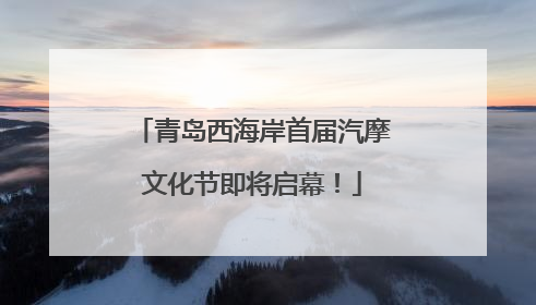 青岛西海岸首届汽摩文化节即将启幕！