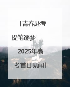 青春赴考 提笔逐梦——2025年高考首日见闻