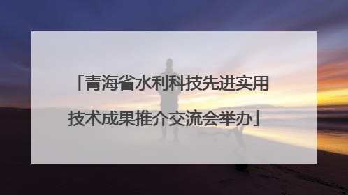 青海省水利科技先进实用技术成果推介交流会举办