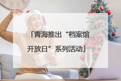 青海推出“档案馆开放日”系列活动