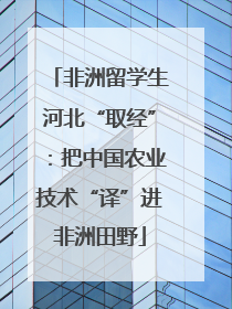 非洲留学生河北“取经”：把中国农业技术“译”进非洲田野