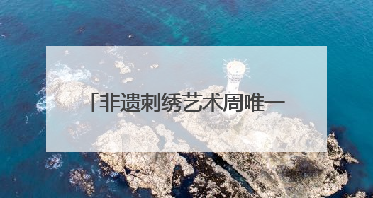 非遗刺绣艺术周唯一男选手：17年绣龄家传三代，年销200万，将试水直播