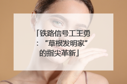 铁路信号工王勇：“草根发明家”的指尖革新
