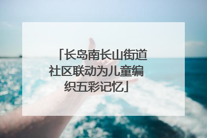 长岛南长山街道社区联动为儿童编织五彩记忆