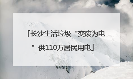长沙生活垃圾“变废为电”供110万居民用电